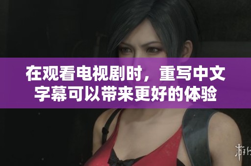 在观看电视剧时，重写中文字幕可以带来更好的体验