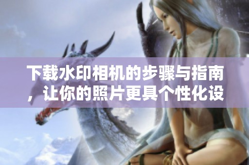 下载水印相机的步骤与指南，让你的照片更具个性化设计
