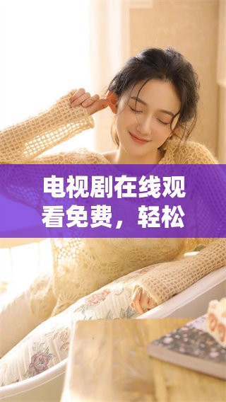电视剧在线观看免费，轻松享受精彩剧情无需付费的观影体验
