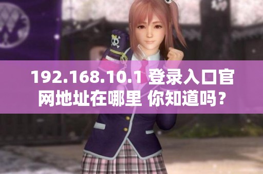 192.168.10.1 登录入口官网地址在哪里 你知道吗？