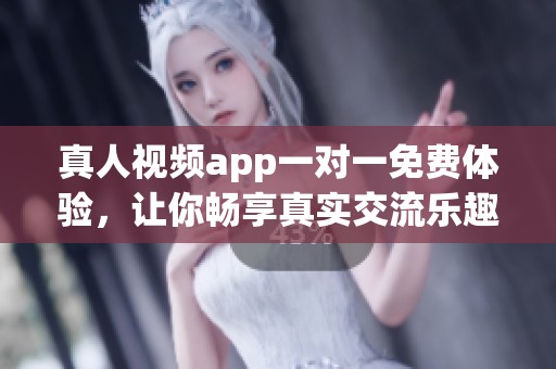 真人视频app一对一免费体验，让你畅享真实交流乐趣