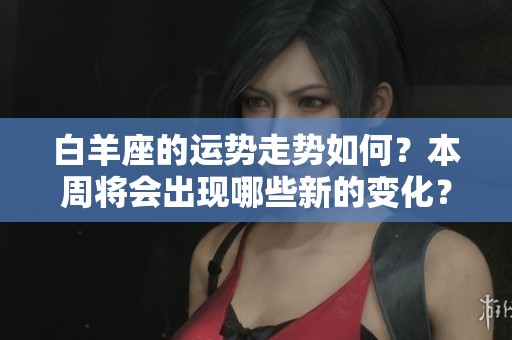 白羊座的运势走势如何？本周将会出现哪些新的变化？