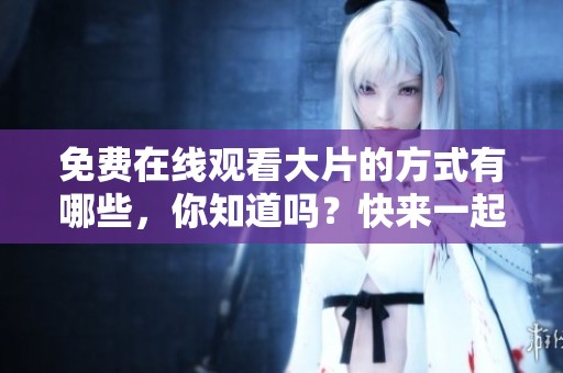 免费在线观看大片的方式有哪些，你知道吗？快来一起探索吧！