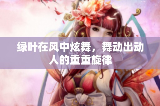 绿叶在风中炫舞，舞动出动人的重重旋律