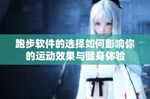 跑步软件的选择如何影响你的运动效果与健身体验