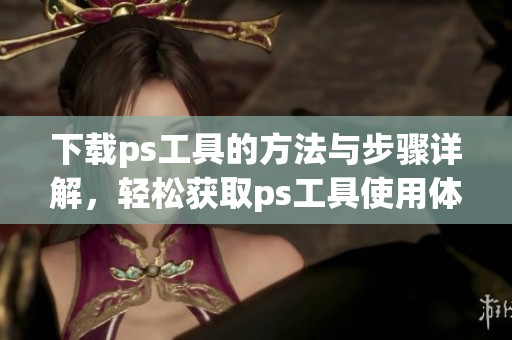 下载ps工具的方法与步骤详解，轻松获取ps工具使用体验