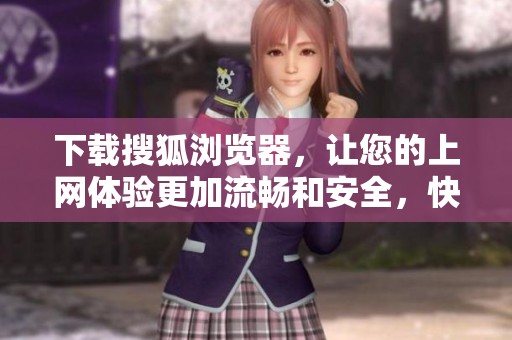 下载搜狐浏览器，让您的上网体验更加流畅和安全，快来试试吧