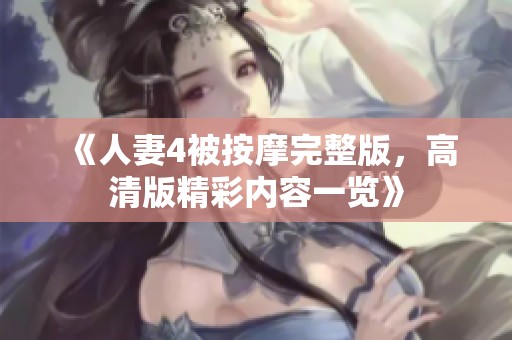 《人妻4被按摩完整版，高清版精彩内容一览》
