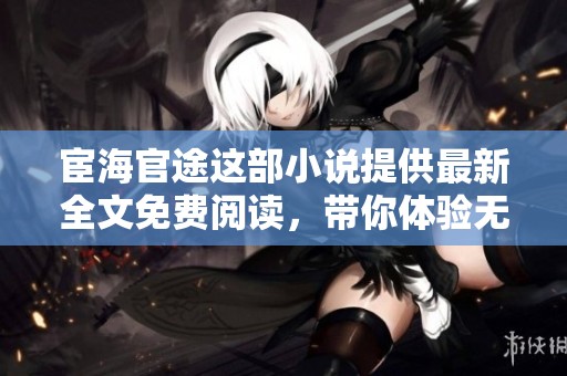 宦海官途这部小说提供最新全文免费阅读，带你体验无弹窗阅读的精彩内容