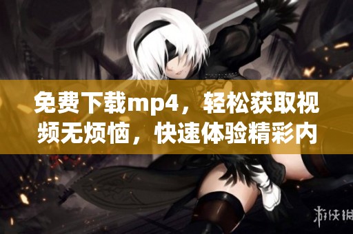 免费下载mp4，轻松获取视频无烦恼，快速体验精彩内容