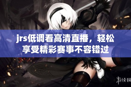 jrs低调看高清直播，轻松享受精彩赛事不容错过