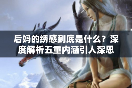 后妈的绣感到底是什么？深度解析五重内涵引人深思