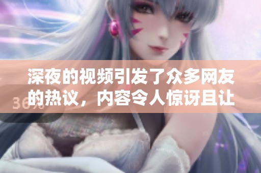 深夜的视频引发了众多网友的热议，内容令人惊讶且让人深思