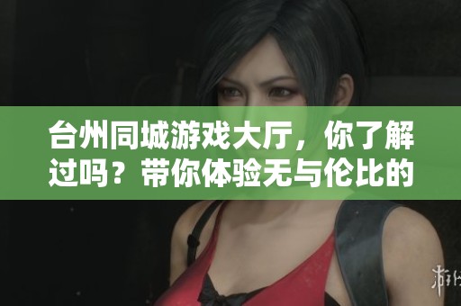 台州同城游戏大厅，你了解过吗？带你体验无与伦比的游戏乐趣！