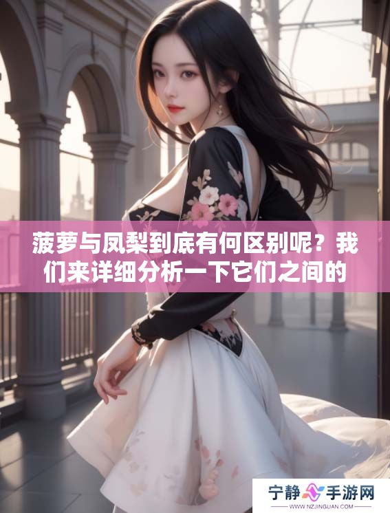 菠萝与凤梨到底有何区别呢？我们来详细分析一下它们之间的不同之处。
