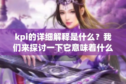 kpi的详细解释是什么？我们来探讨一下它意味着什么吧