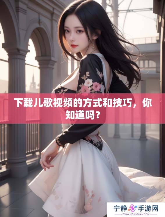 下载儿歌视频的方式和技巧，你知道吗？