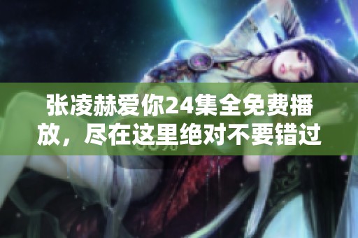 张凌赫爱你24集全免费播放，尽在这里绝对不要错过了！