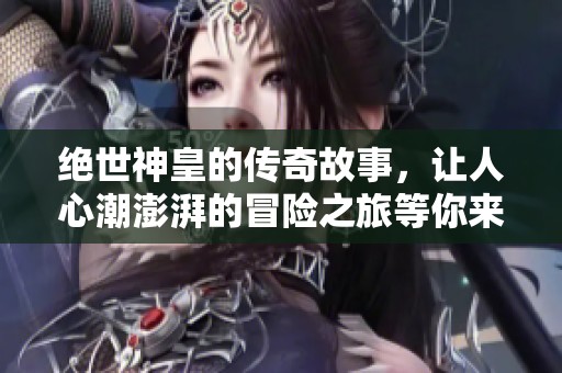 绝世神皇的传奇故事，让人心潮澎湃的冒险之旅等你来探索