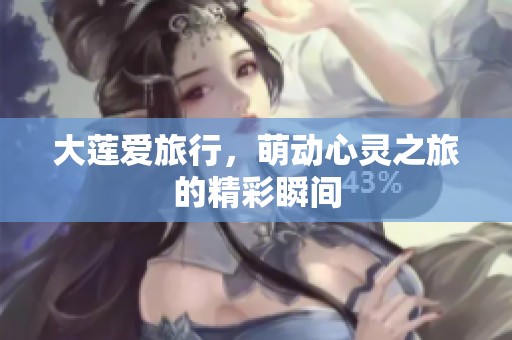 大莲爱旅行，萌动心灵之旅的精彩瞬间