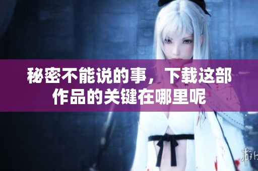 秘密不能说的事，下载这部作品的关键在哪里呢