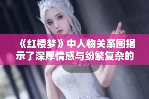 《红楼梦》中人物关系图揭示了深厚情感与纷繁复杂的人际网络