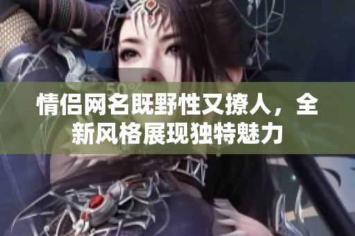 情侣网名既野性又撩人，全新风格展现独特魅力