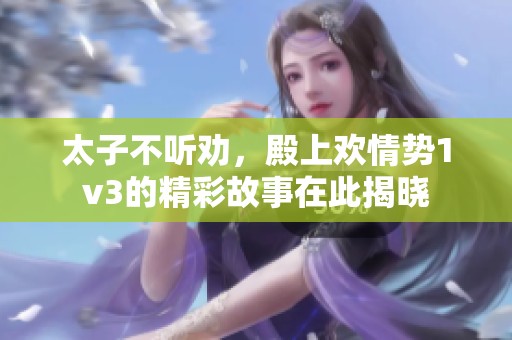 太子不听劝，殿上欢情势1v3的精彩故事在此揭晓