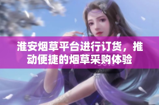 淮安烟草平台进行订货，推动便捷的烟草采购体验