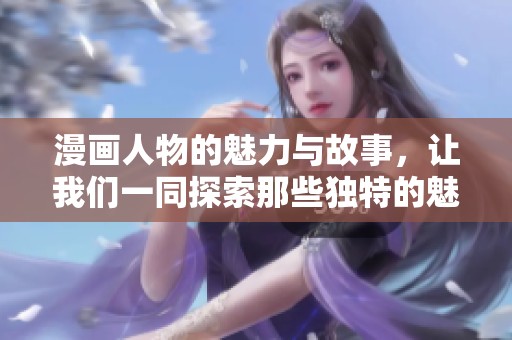 漫画人物的魅力与故事，让我们一同探索那些独特的魅力漫画角色。