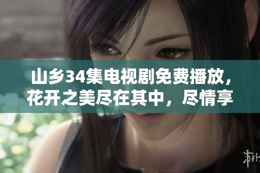 山乡34集电视剧免费播放，花开之美尽在其中，尽情享受精彩故事！