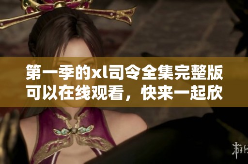 第一季的xl司令全集完整版可以在线观看，快来一起欣赏吧！
