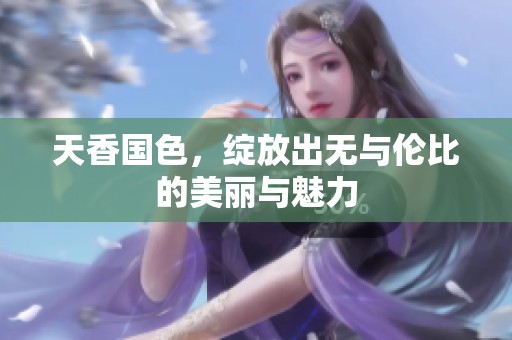 天香国色，绽放出无与伦比的美丽与魅力