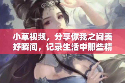 小草视频，分享你我之间美好瞬间，记录生活中那些精彩片段