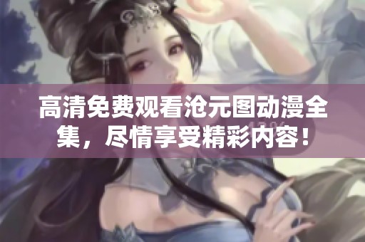 高清免费观看沧元图动漫全集，尽情享受精彩内容！