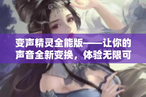 变声精灵全能版——让你的声音全新变换，体验无限可能！
