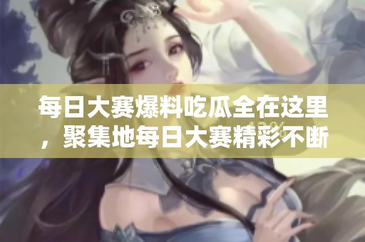 每日大赛爆料吃瓜全在这里，聚集地每日大赛精彩不断等你来揭晓