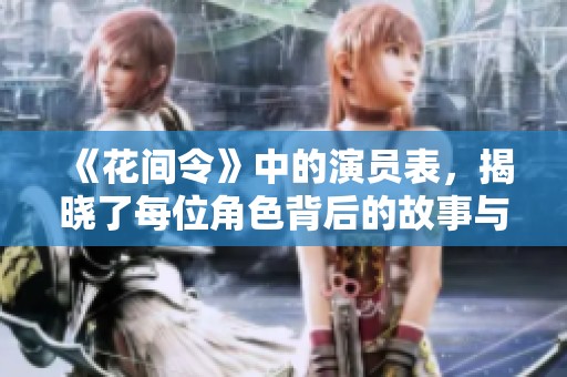 《花间令》中的演员表，揭晓了每位角色背后的故事与角色介绍