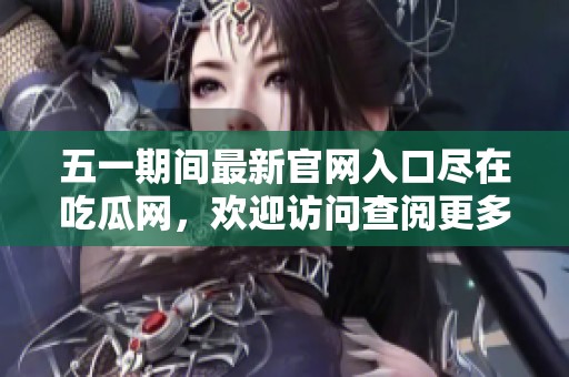 五一期间最新官网入口尽在吃瓜网，欢迎访问查阅更多精彩内容