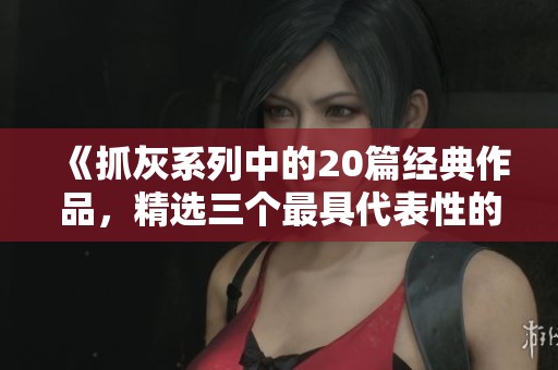 《抓灰系列中的20篇经典作品，精选三个最具代表性的角度分析》