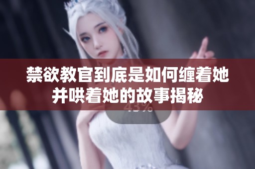 禁欲教官到底是如何缠着她并哄着她的故事揭秘