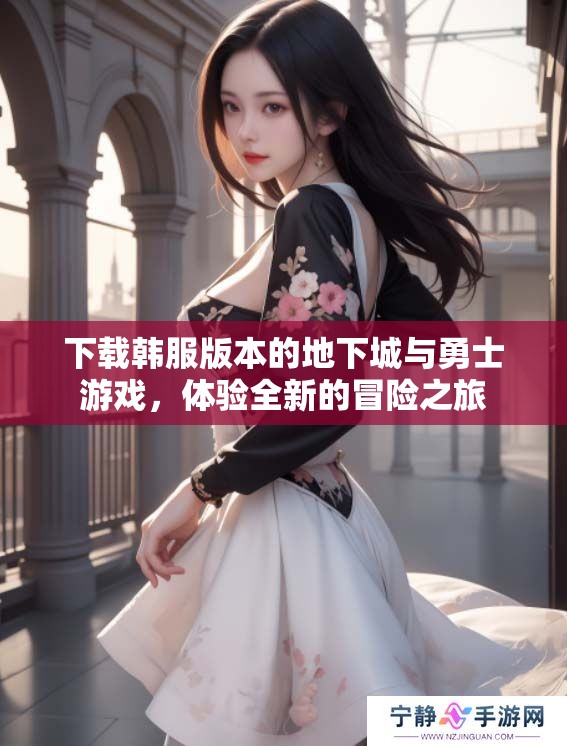 下载韩服版本的地下城与勇士游戏，体验全新的冒险之旅