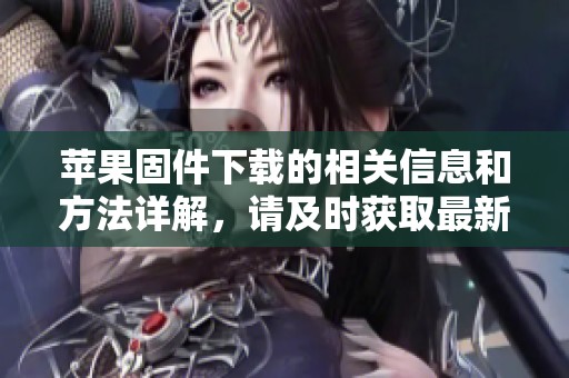 苹果固件下载的相关信息和方法详解，请及时获取最新版本的固件下载链接