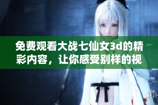 免费观看大战七仙女**的精彩内容，让你感受别样的视觉盛宴