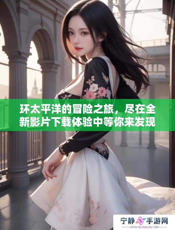 环太平洋的冒险之旅，尽在全新影片下载体验中等你来发现！