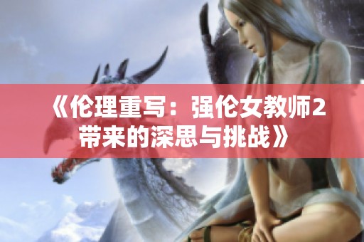 《伦理重写：强伦女教师2带来的深思与挑战》
