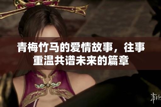 青梅竹马的爱情故事，往事重温共谱未来的篇章