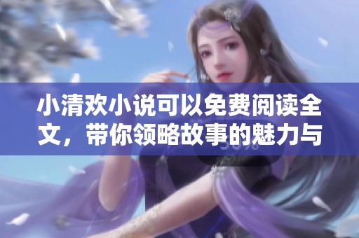 小清欢小说可以免费阅读全文，带你领略故事的魅力与情感
