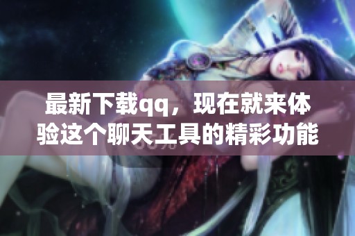 最新下载qq，现在就来体验这个聊天工具的精彩功能与服务