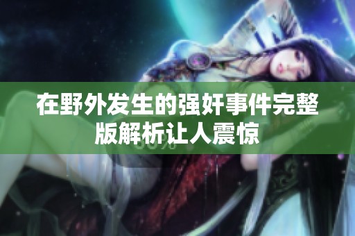 在野外发生的强奸事件完整版解析让人震惊